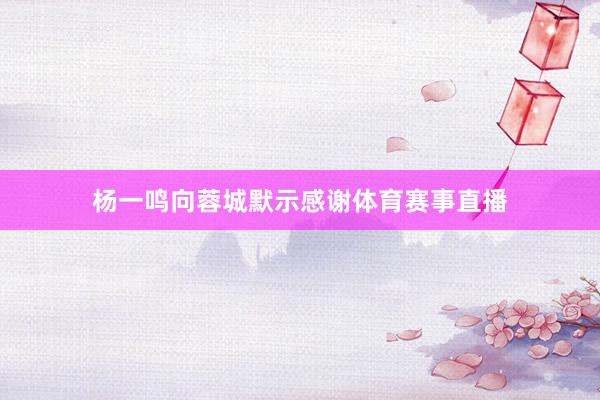 杨一鸣向蓉城默示感谢体育赛事直播