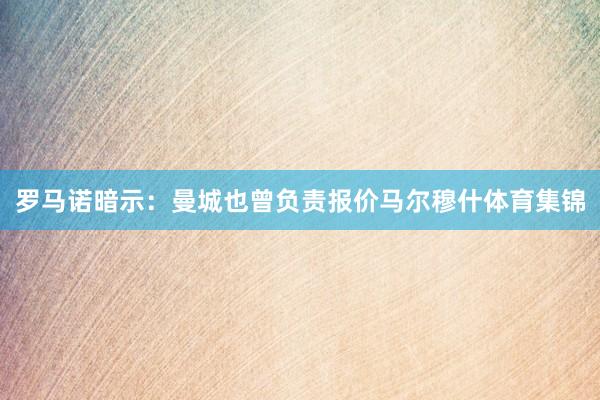 罗马诺暗示：曼城也曾负责报价马尔穆什体育集锦