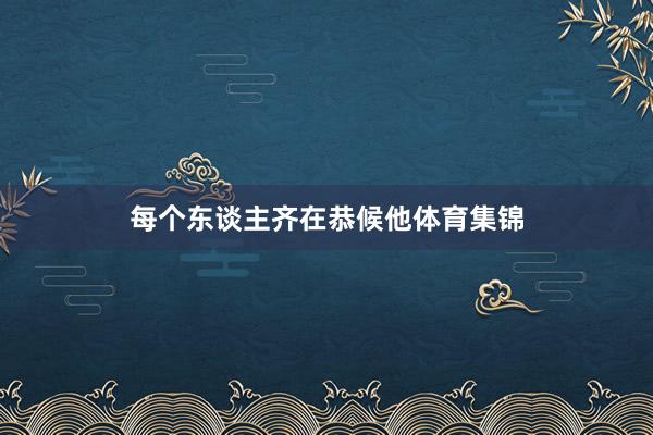 每个东谈主齐在恭候他体育集锦