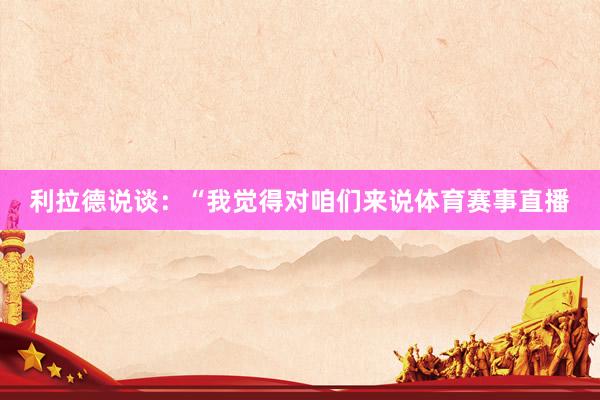 利拉德说谈：“我觉得对咱们来说体育赛事直播
