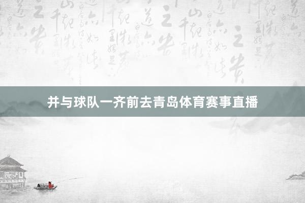 并与球队一齐前去青岛体育赛事直播