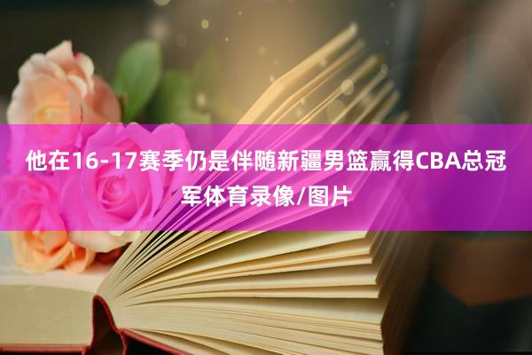 他在16-17赛季仍是伴随新疆男篮赢得CBA总冠军体育录像/图片