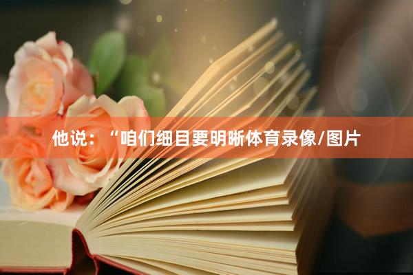 他说：“咱们细目要明晰体育录像/图片
