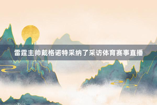 雷霆主帅戴格诺特采纳了采访体育赛事直播