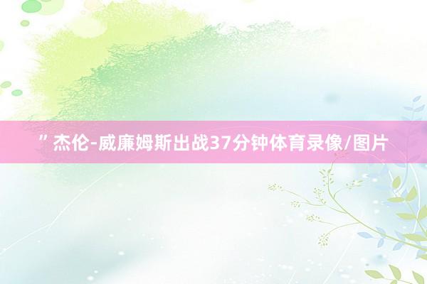 ”杰伦-威廉姆斯出战37分钟体育录像/图片