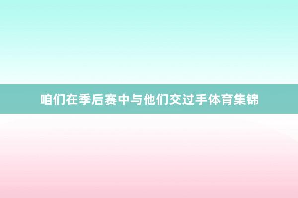 咱们在季后赛中与他们交过手体育集锦