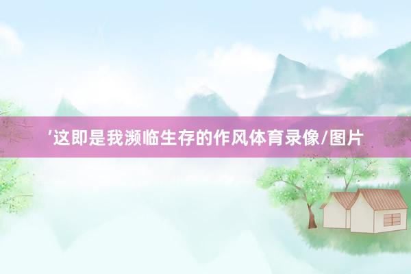 ’这即是我濒临生存的作风体育录像/图片