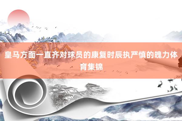 皇马方面一直齐对球员的康复时辰执严慎的魄力体育集锦