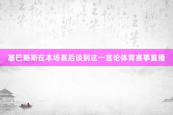 塞巴略斯在本场赛后谈到这一言论体育赛事直播