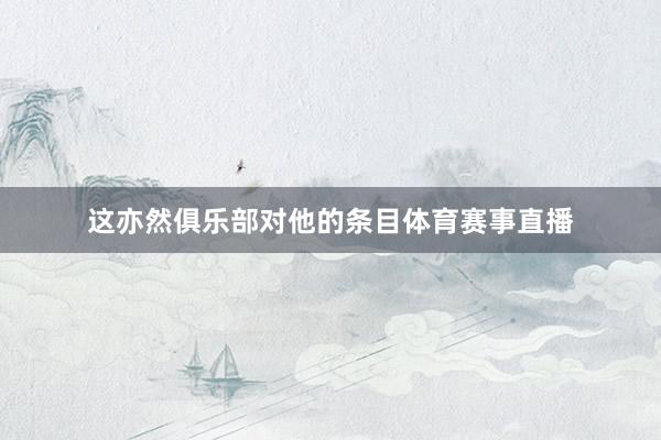 这亦然俱乐部对他的条目体育赛事直播