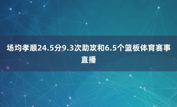 场均孝顺24.5分9.3次助攻和6.5个篮板体育赛事直播