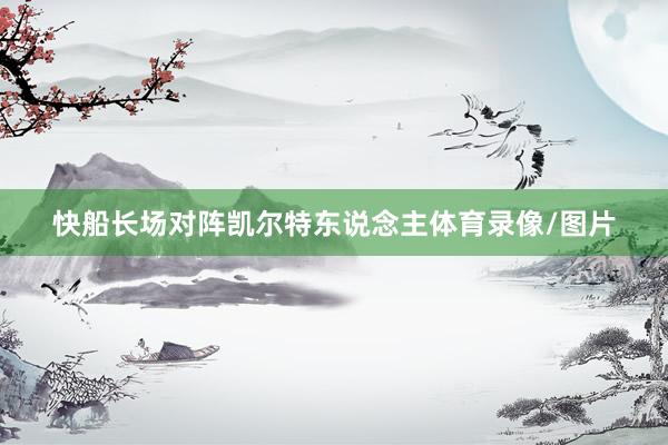 快船长场对阵凯尔特东说念主体育录像/图片