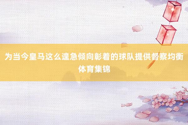 为当今皇马这么遑急倾向彰着的球队提供督察均衡体育集锦