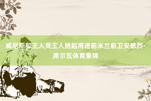 威尼斯和王人灵王人挑起用进前米兰前卫安德烈-席尔瓦体育集锦