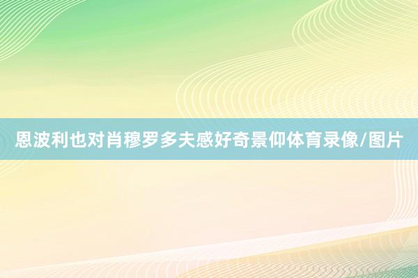 恩波利也对肖穆罗多夫感好奇景仰体育录像/图片