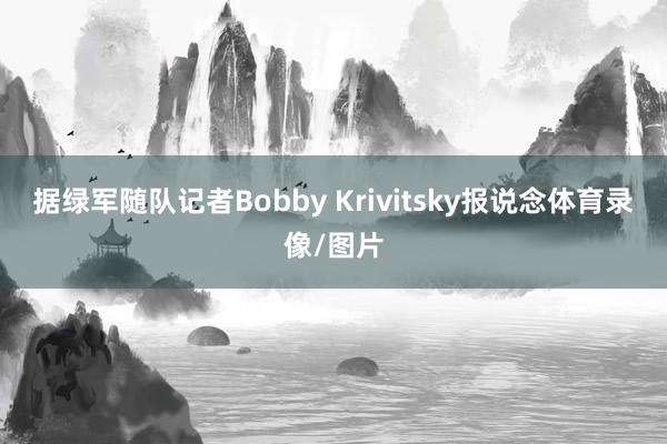 据绿军随队记者Bobby Krivitsky报说念体育录像/图片