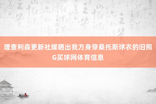 理查利森更新社媒晒出我方身穿桑托斯球衣的旧照G买球网体育信息