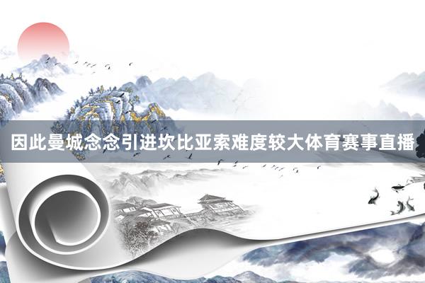 因此曼城念念引进坎比亚索难度较大体育赛事直播