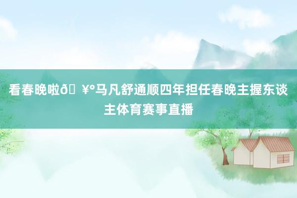 看春晚啦🥰马凡舒通顺四年担任春晚主握东谈主体育赛事直播