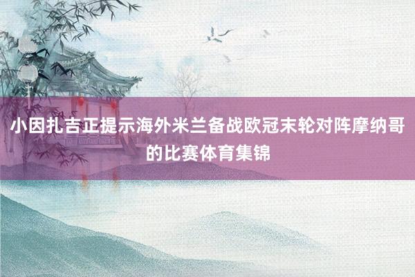 小因扎吉正提示海外米兰备战欧冠末轮对阵摩纳哥的比赛体育集锦