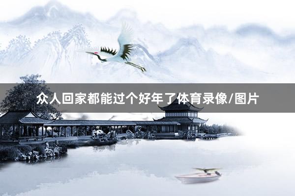 众人回家都能过个好年了体育录像/图片