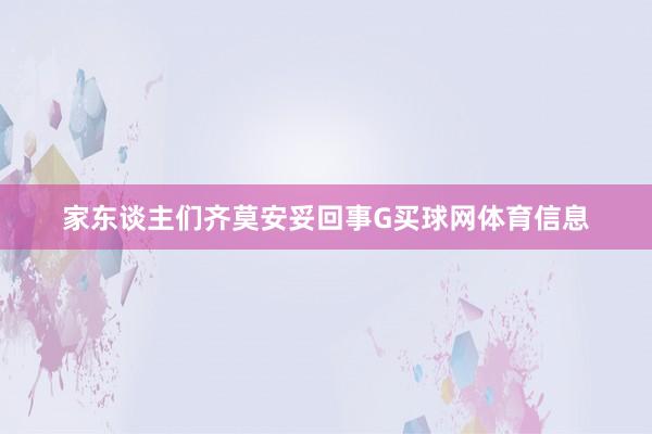 家东谈主们齐莫安妥回事G买球网体育信息