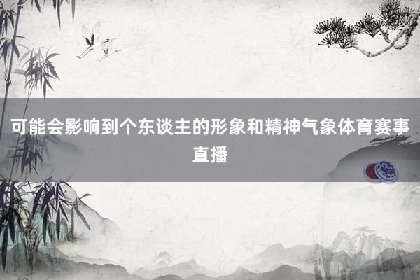 可能会影响到个东谈主的形象和精神气象体育赛事直播