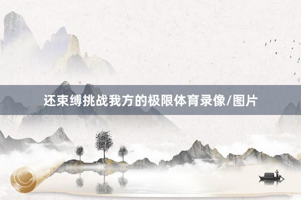 还束缚挑战我方的极限体育录像/图片
