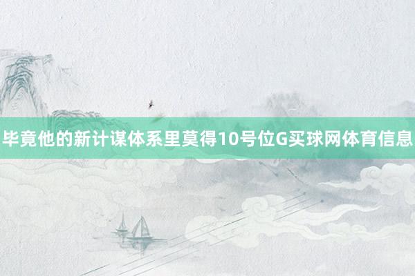 毕竟他的新计谋体系里莫得10号位G买球网体育信息
