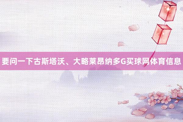 要问一下古斯塔沃、大略莱昂纳多G买球网体育信息