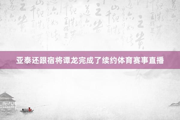 亚泰还跟宿将谭龙完成了续约体育赛事直播