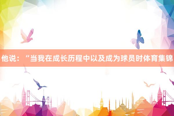 他说：“当我在成长历程中以及成为球员时体育集锦