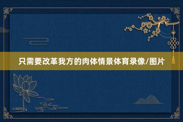 只需要改革我方的肉体情景体育录像/图片