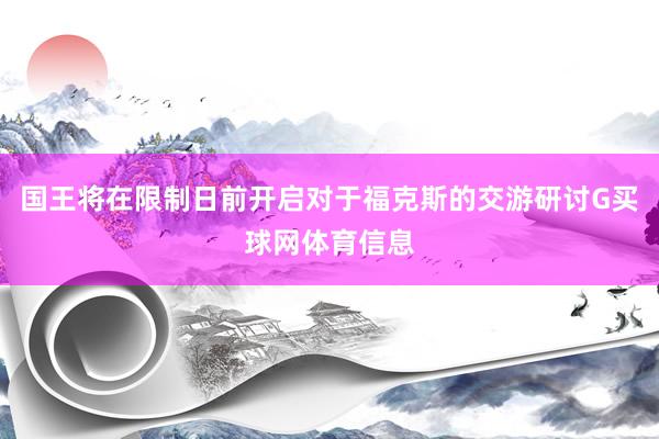 国王将在限制日前开启对于福克斯的交游研讨G买球网体育信息