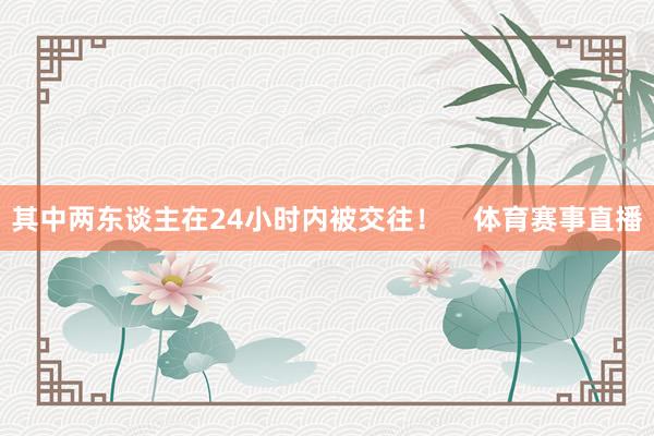 其中两东谈主在24小时内被交往！    体育赛事直播