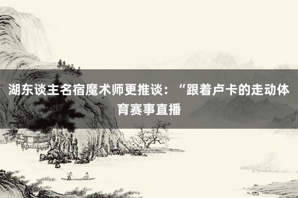 湖东谈主名宿魔术师更推谈：“跟着卢卡的走动体育赛事直播