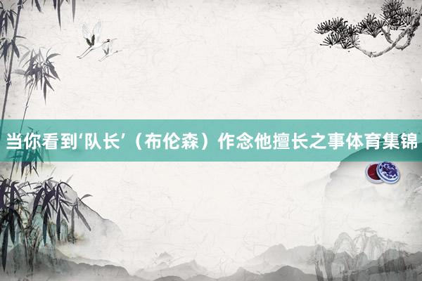 当你看到‘队长’（布伦森）作念他擅长之事体育集锦