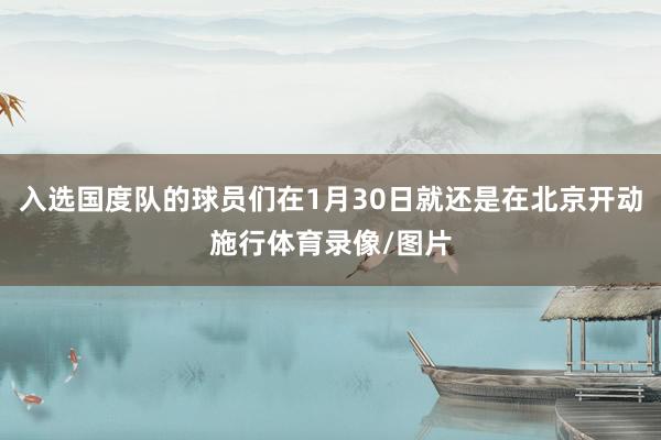 入选国度队的球员们在1月30日就还是在北京开动施行体育录像/图片