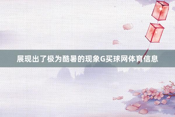 展现出了极为酷暑的现象G买球网体育信息