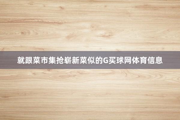 就跟菜市集抢崭新菜似的G买球网体育信息