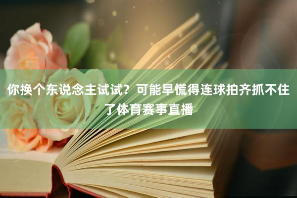 你换个东说念主试试？可能早慌得连球拍齐抓不住了体育赛事直播