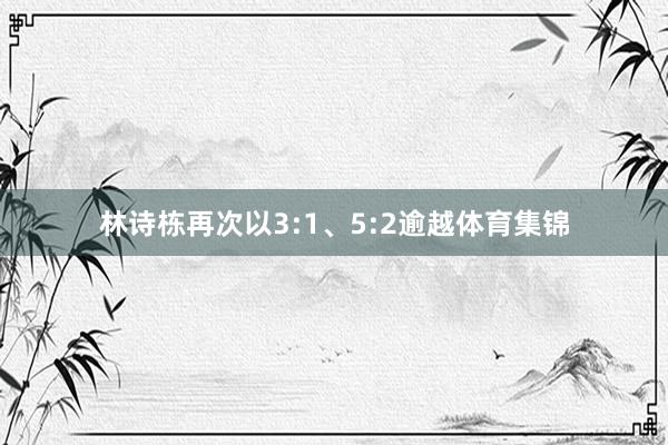 林诗栋再次以3:1、5:2逾越体育集锦