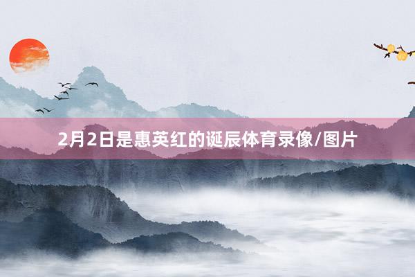 2月2日是惠英红的诞辰体育录像/图片
