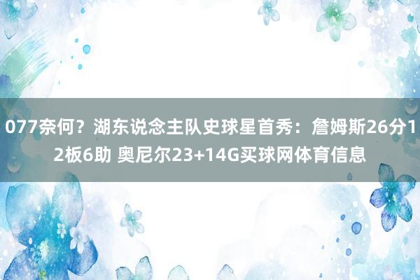 077奈何？湖东说念主队史球星首秀：詹姆斯26分12板6助 奥尼尔23+14G买球网体育信息