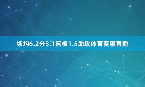 场均6.2分3.1篮板1.5助攻体育赛事直播