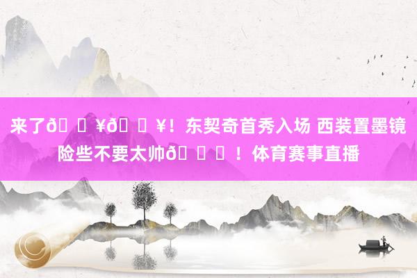 来了🔥🔥！东契奇首秀入场 西装置墨镜险些不要太帅😎！体育赛事直播