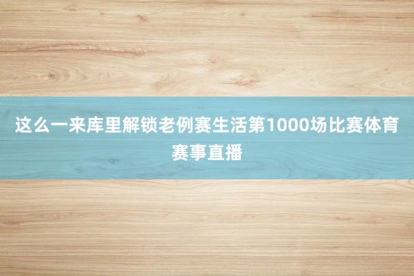 这么一来库里解锁老例赛生活第1000场比赛体育赛事直播