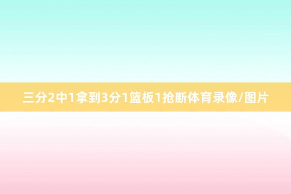 三分2中1拿到3分1篮板1抢断体育录像/图片