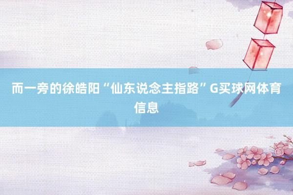 而一旁的徐皓阳“仙东说念主指路”G买球网体育信息