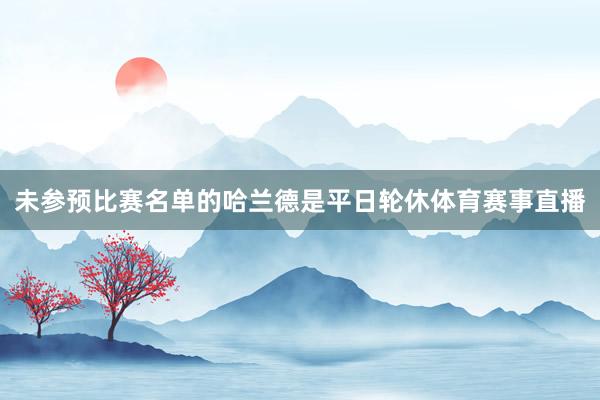 未参预比赛名单的哈兰德是平日轮休体育赛事直播